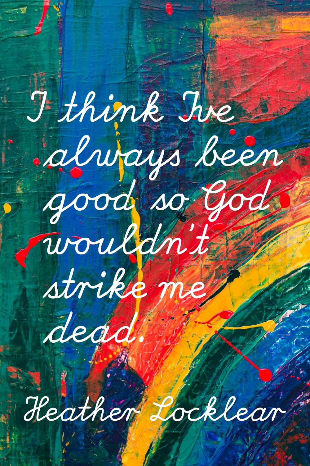 I think I've always been good so God wouldn't strike me dead.
