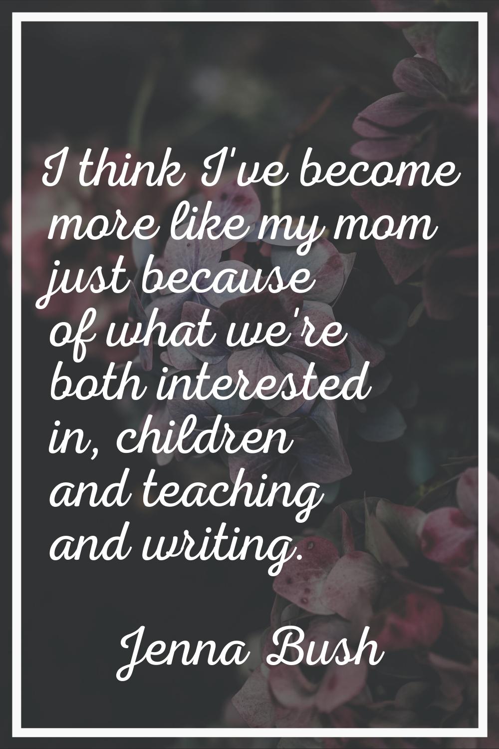 I think I've become more like my mom just because of what we're both interested in, children and te