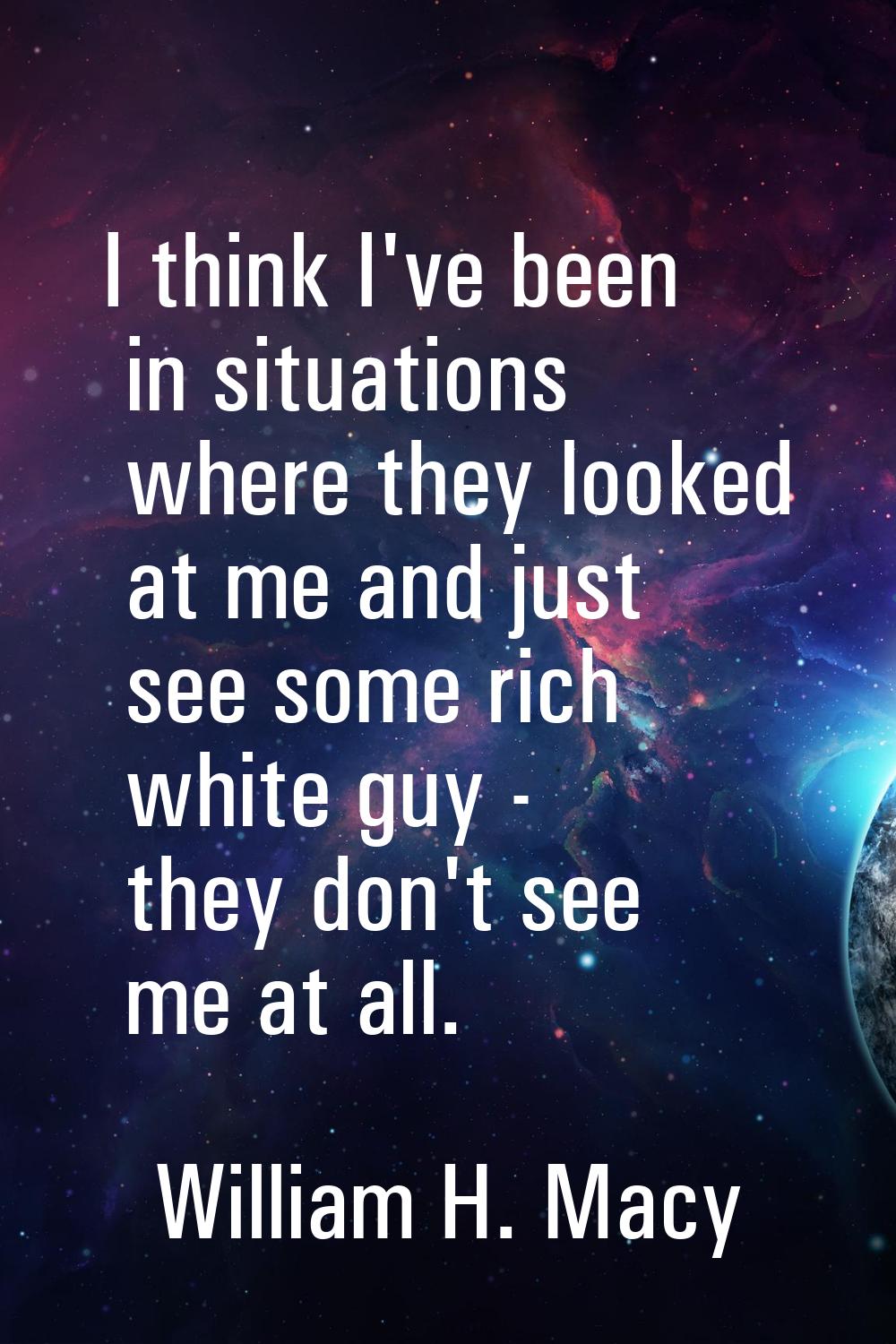 I think I've been in situations where they looked at me and just see some rich white guy - they don