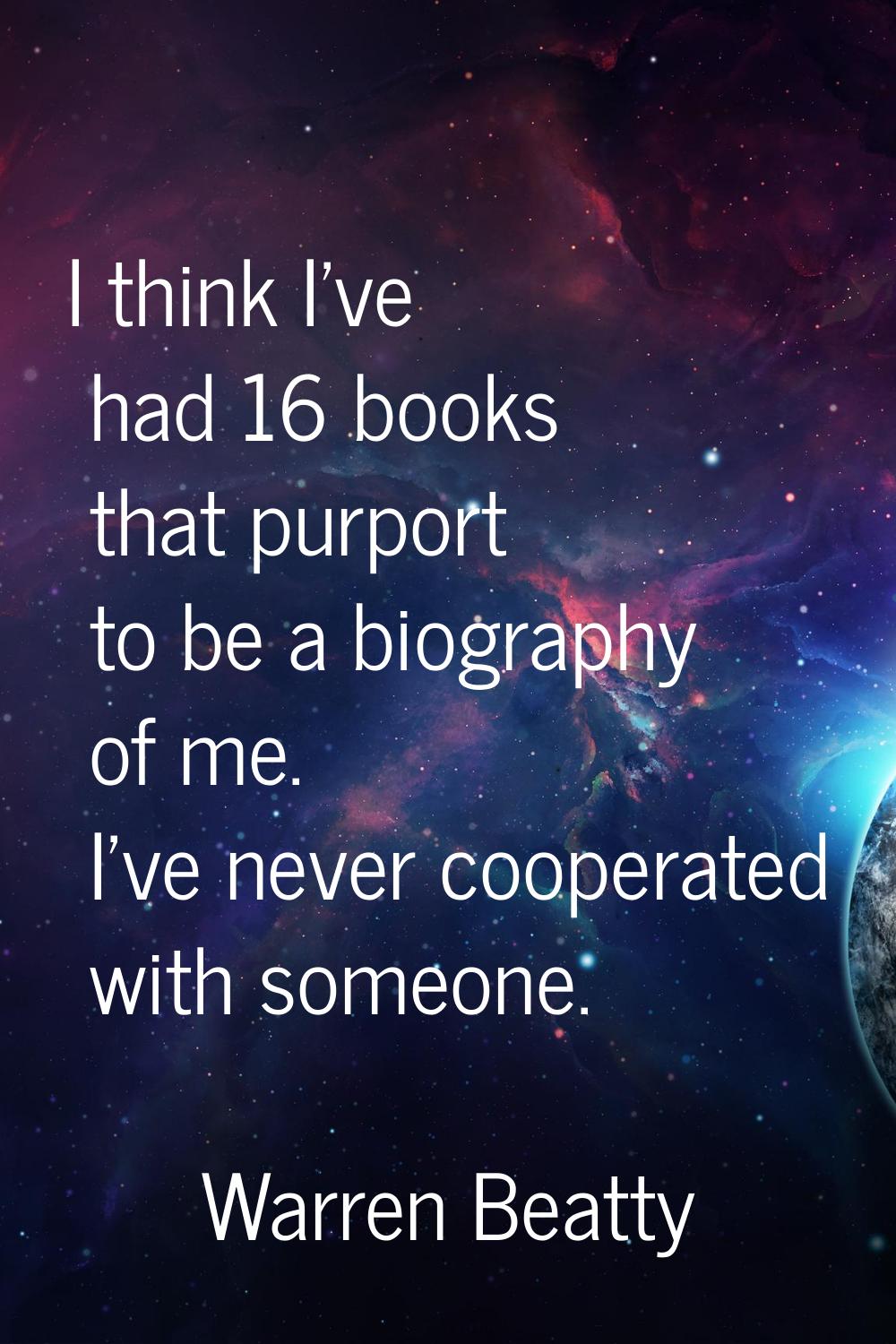 I think I've had 16 books that purport to be a biography of me. I've never cooperated with someone.