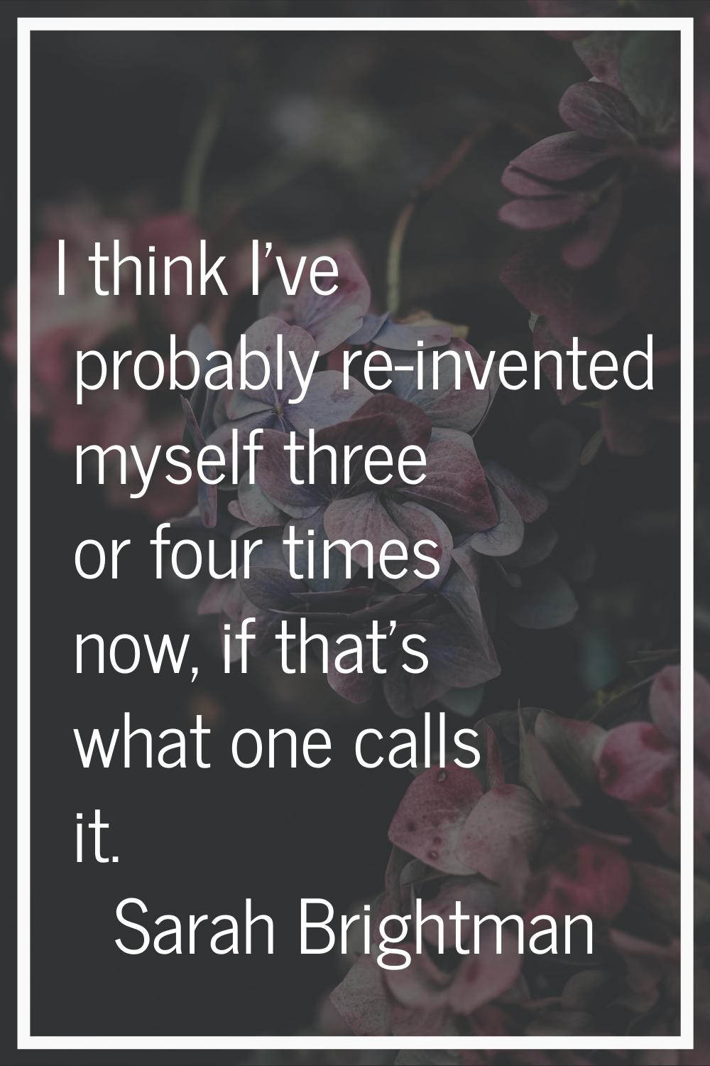 I think I've probably re-invented myself three or four times now, if that's what one calls it.