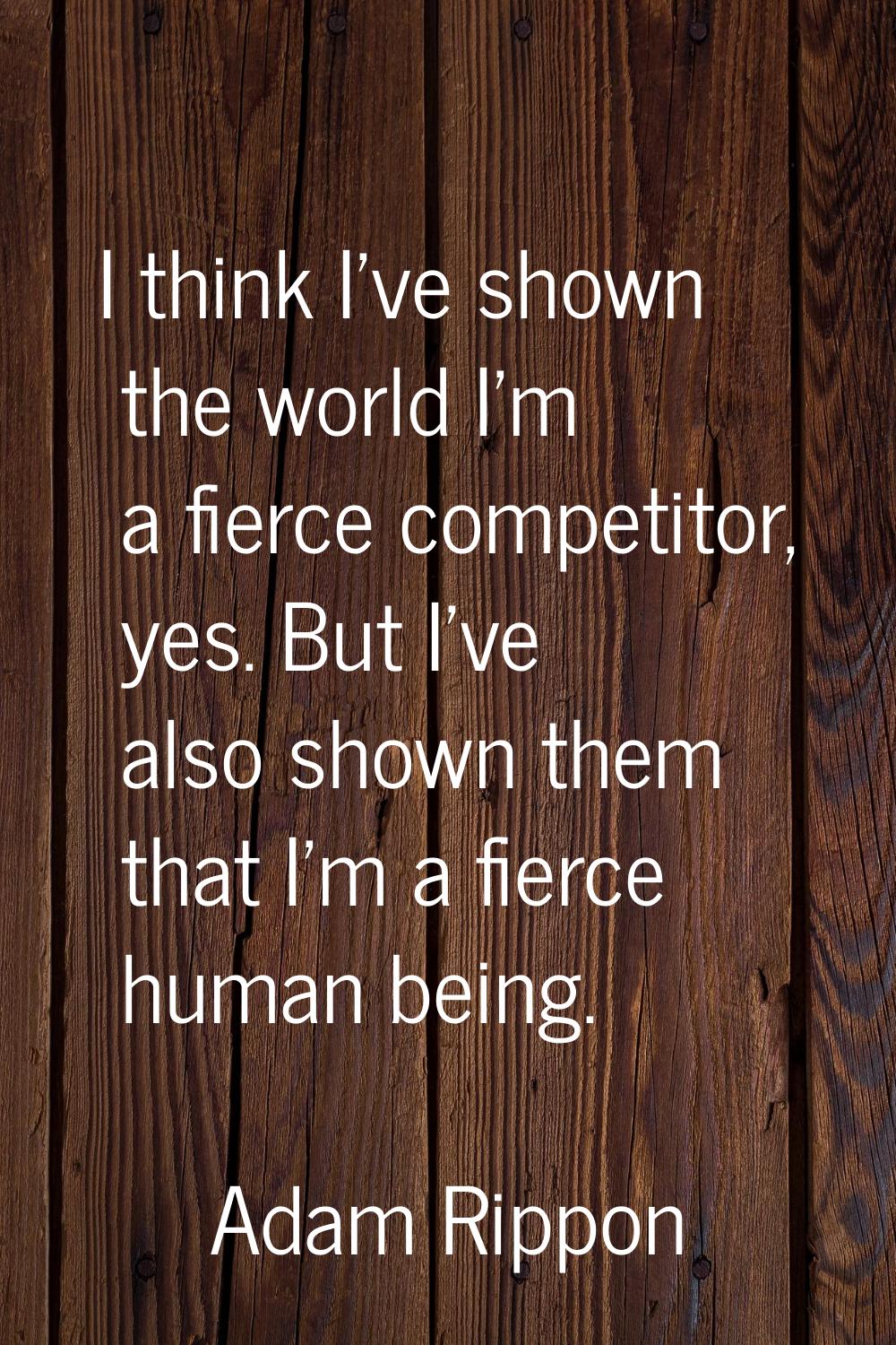 I think I've shown the world I'm a fierce competitor, yes. But I've also shown them that I'm a fier
