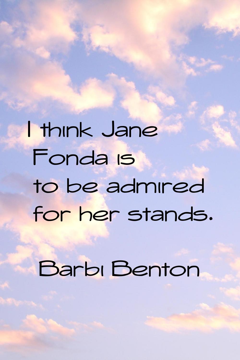 I think Jane Fonda is to be admired for her stands.