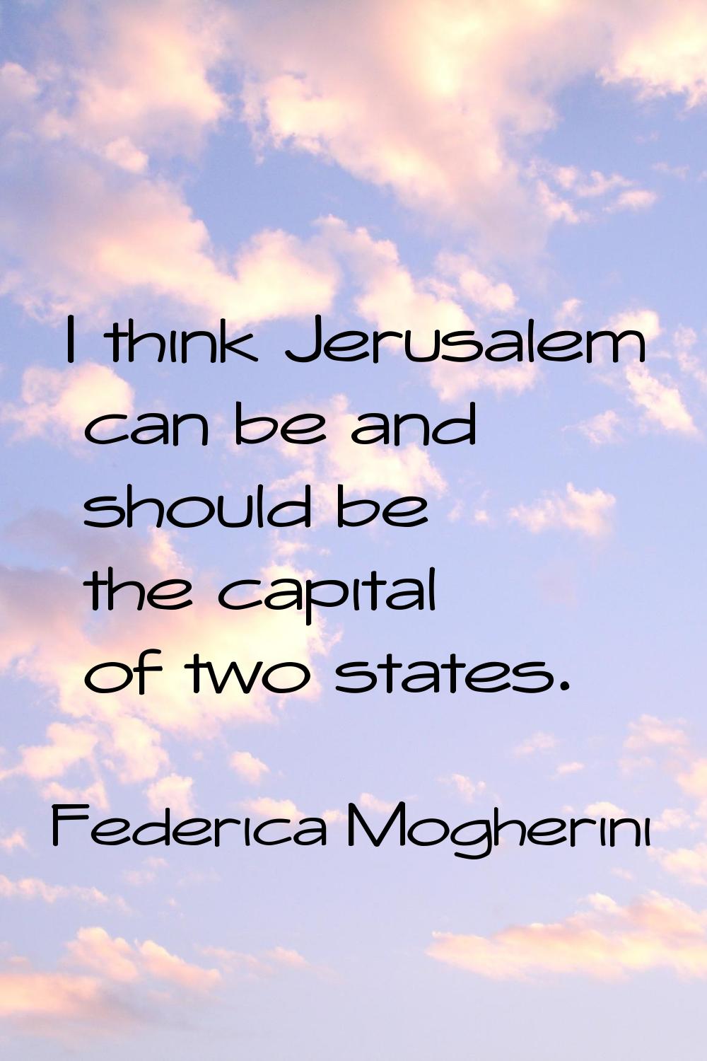 I think Jerusalem can be and should be the capital of two states.