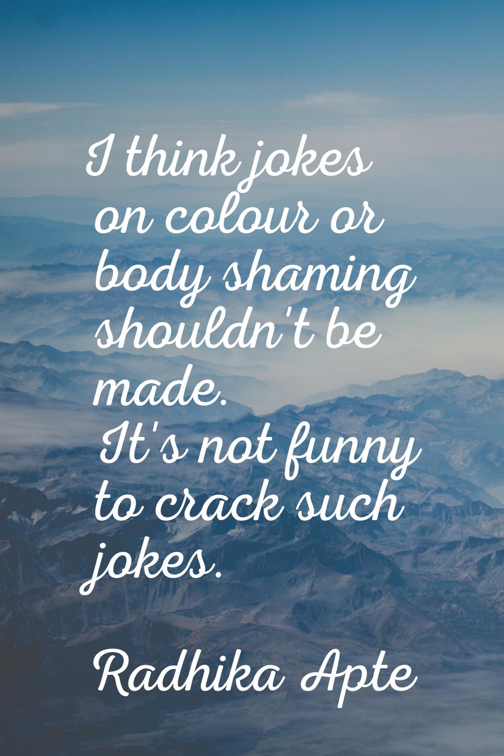 I think jokes on colour or body shaming shouldn't be made. It's not funny to crack such jokes.