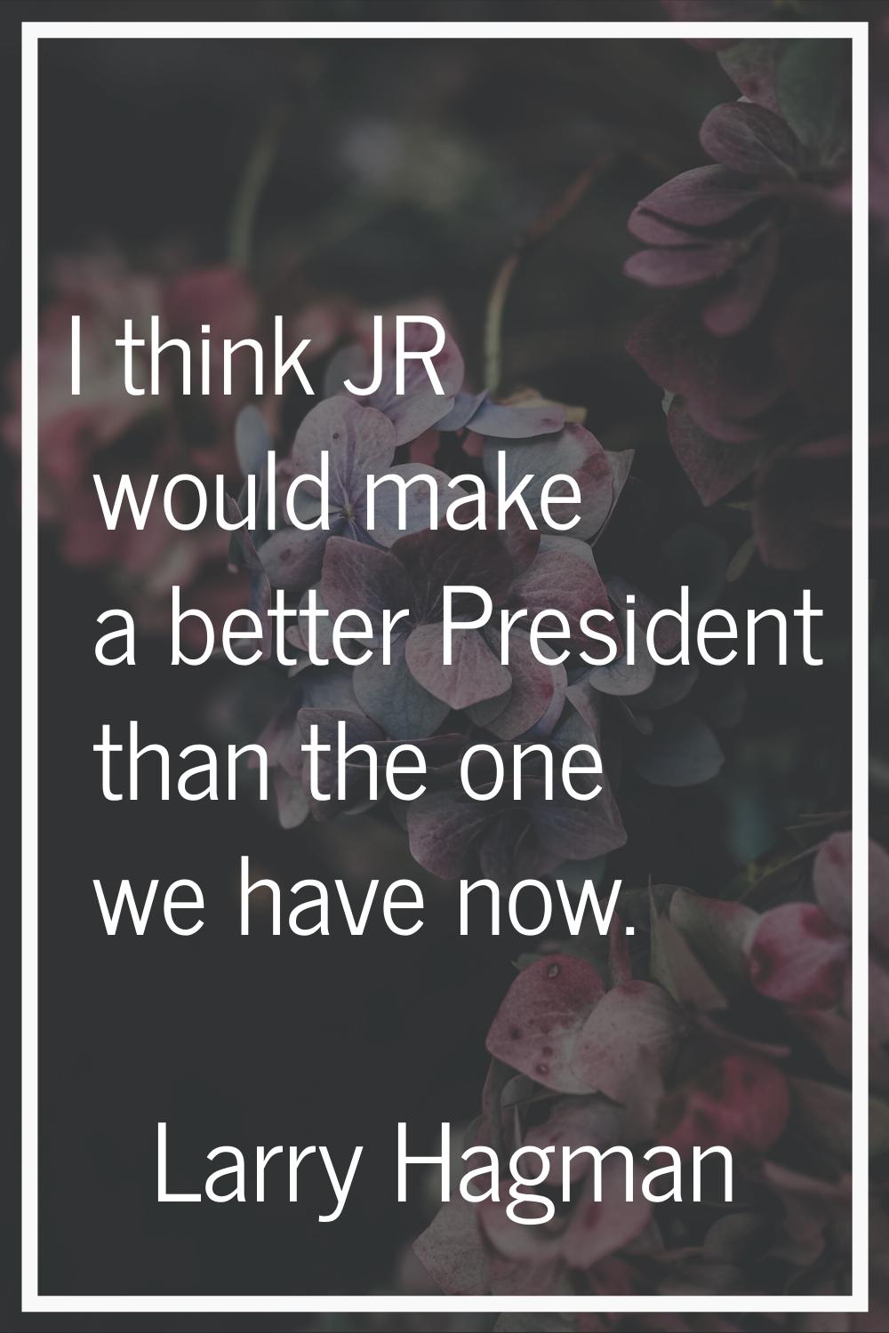 I think JR would make a better President than the one we have now.
