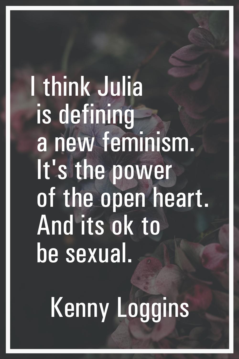 I think Julia is defining a new feminism. It's the power of the open heart. And its ok to be sexual
