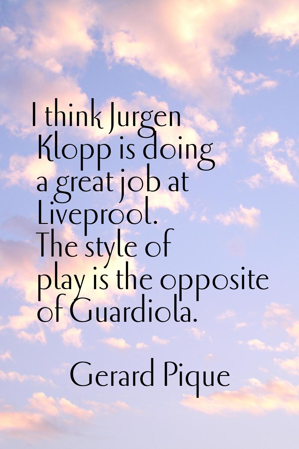 I think Jurgen Klopp is doing a great job at Liveprool. The style of play is the opposite of Guardi