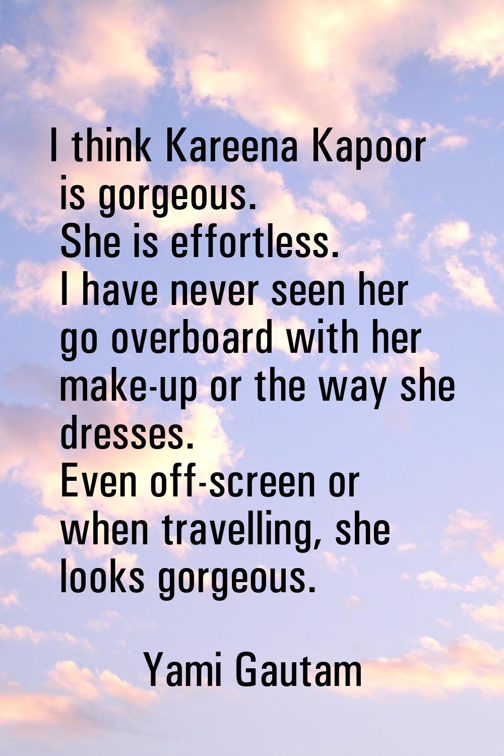 I think Kareena Kapoor is gorgeous. She is effortless. I have never seen her go overboard with her 