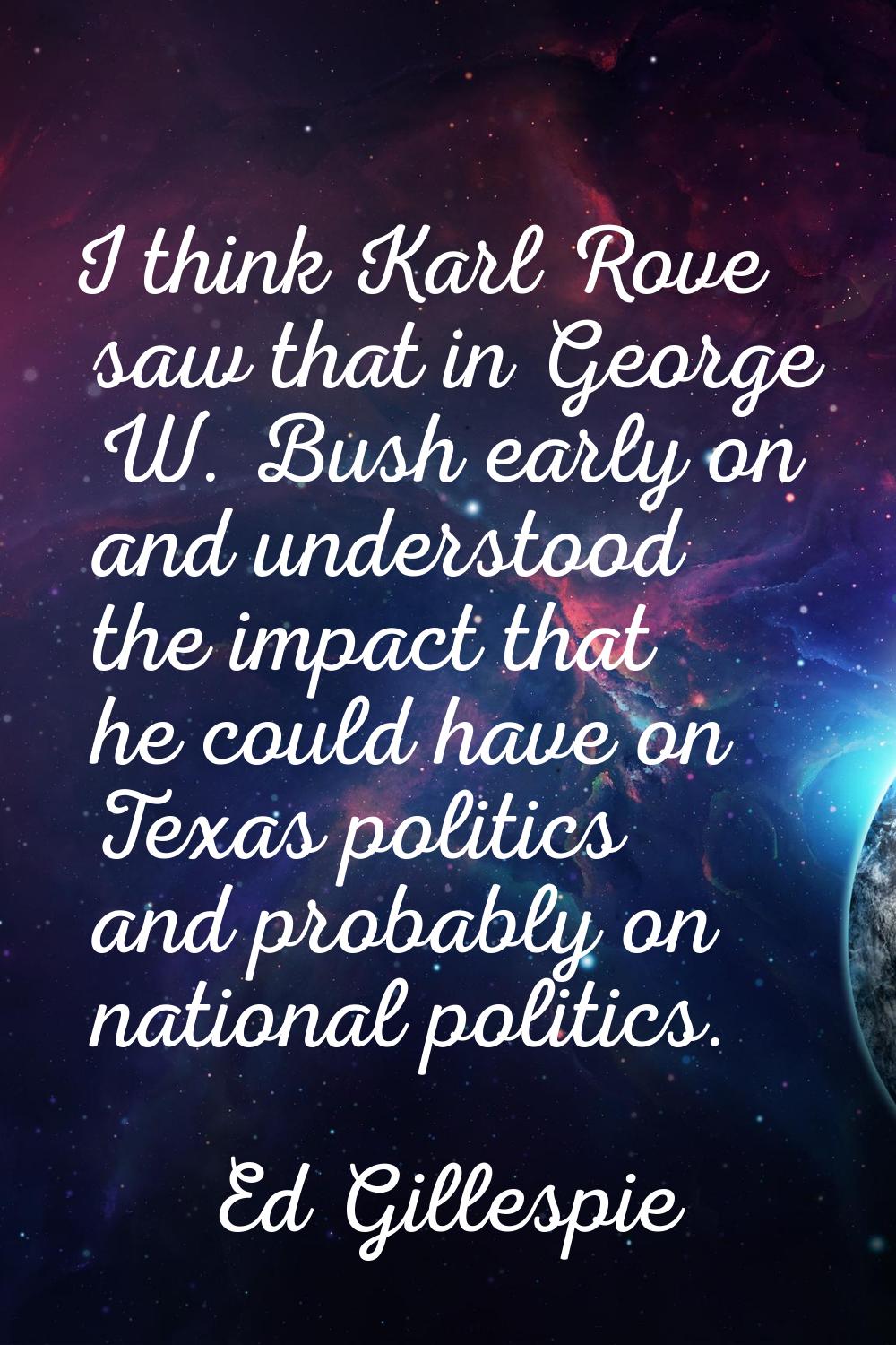 I think Karl Rove saw that in George W. Bush early on and understood the impact that he could have 