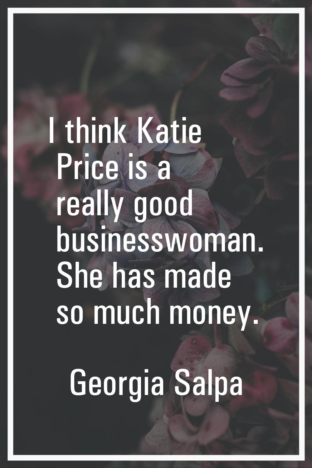 I think Katie Price is a really good businesswoman. She has made so much money.