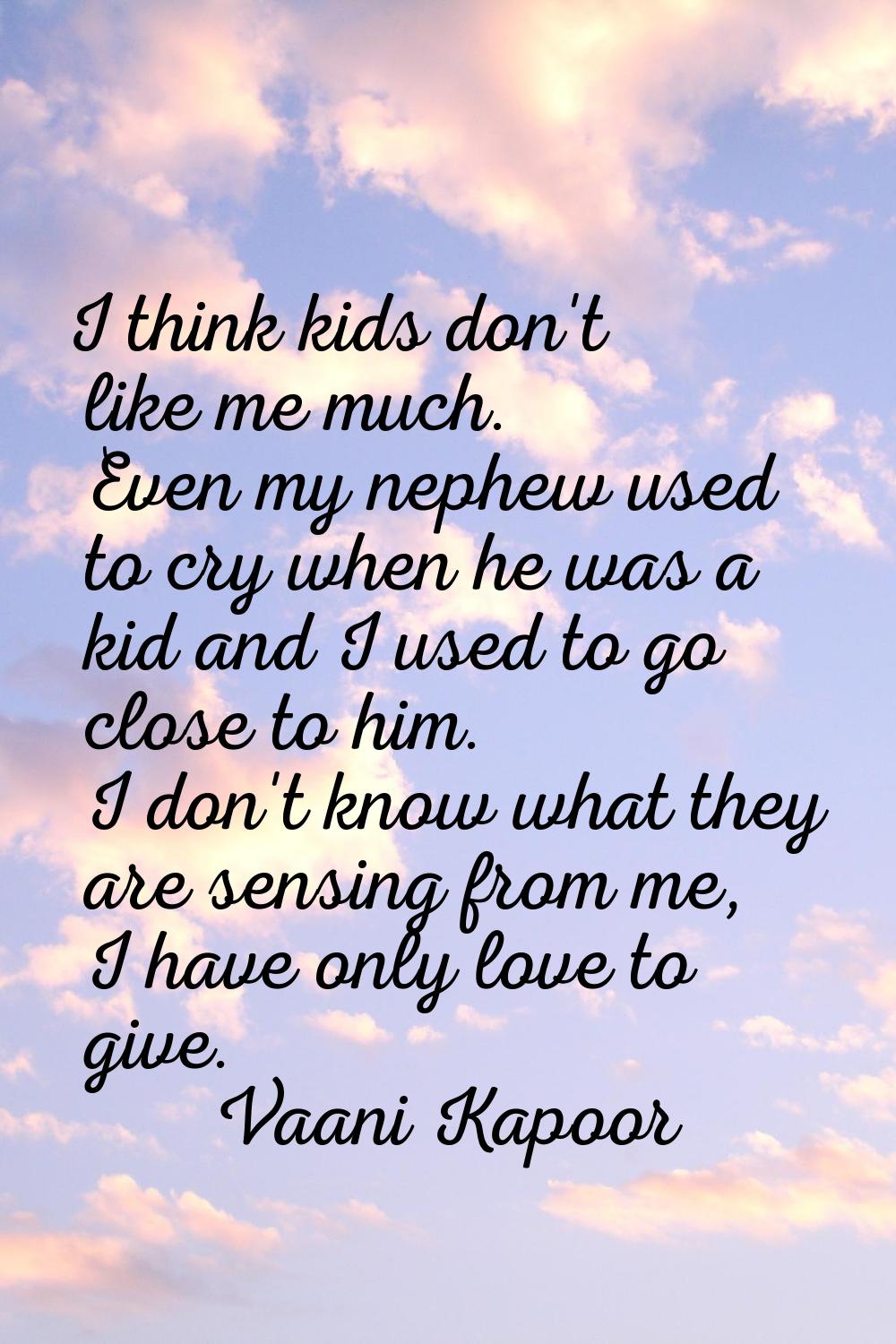 I think kids don't like me much. Even my nephew used to cry when he was a kid and I used to go clos
