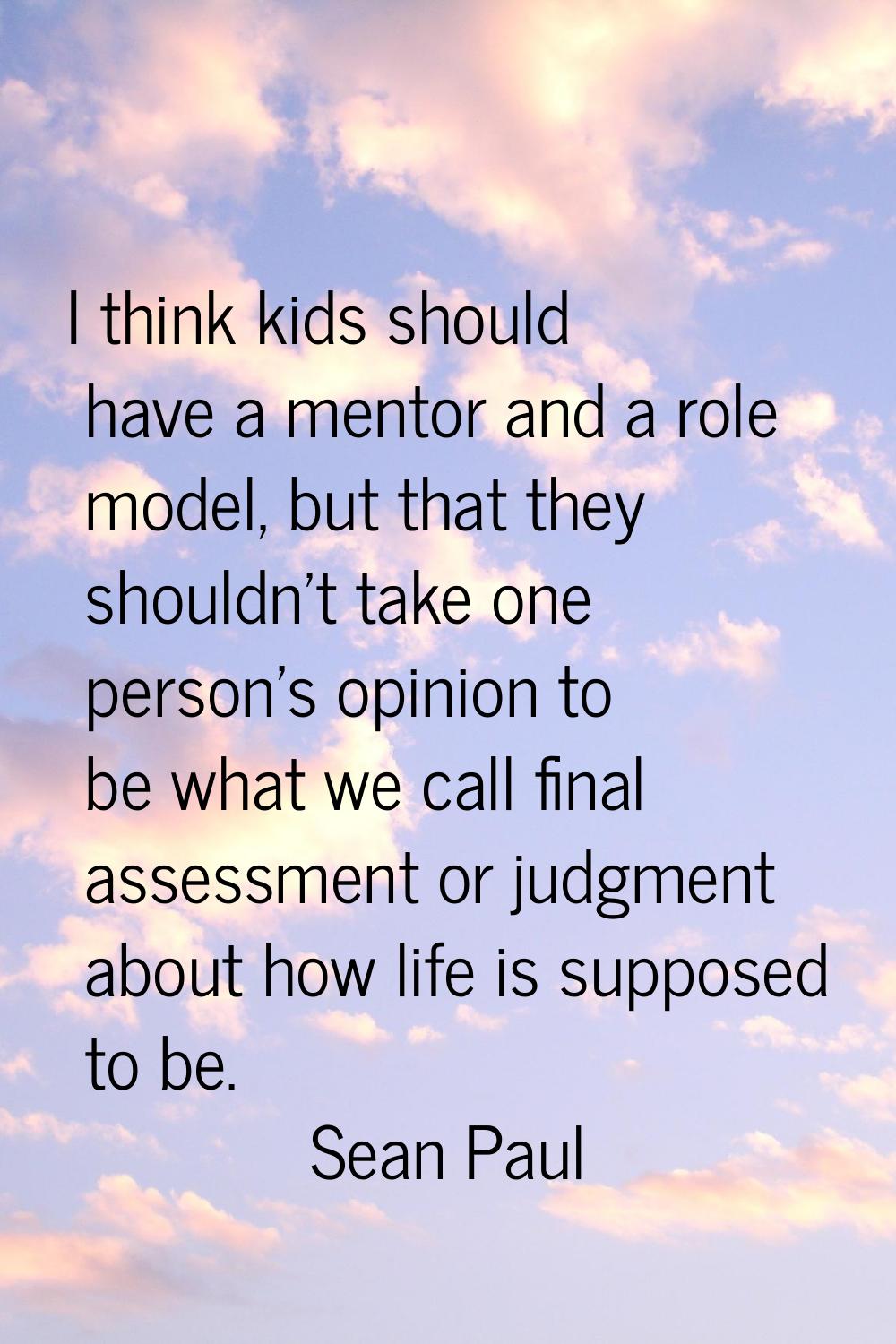 I think kids should have a mentor and a role model, but that they shouldn't take one person's opini