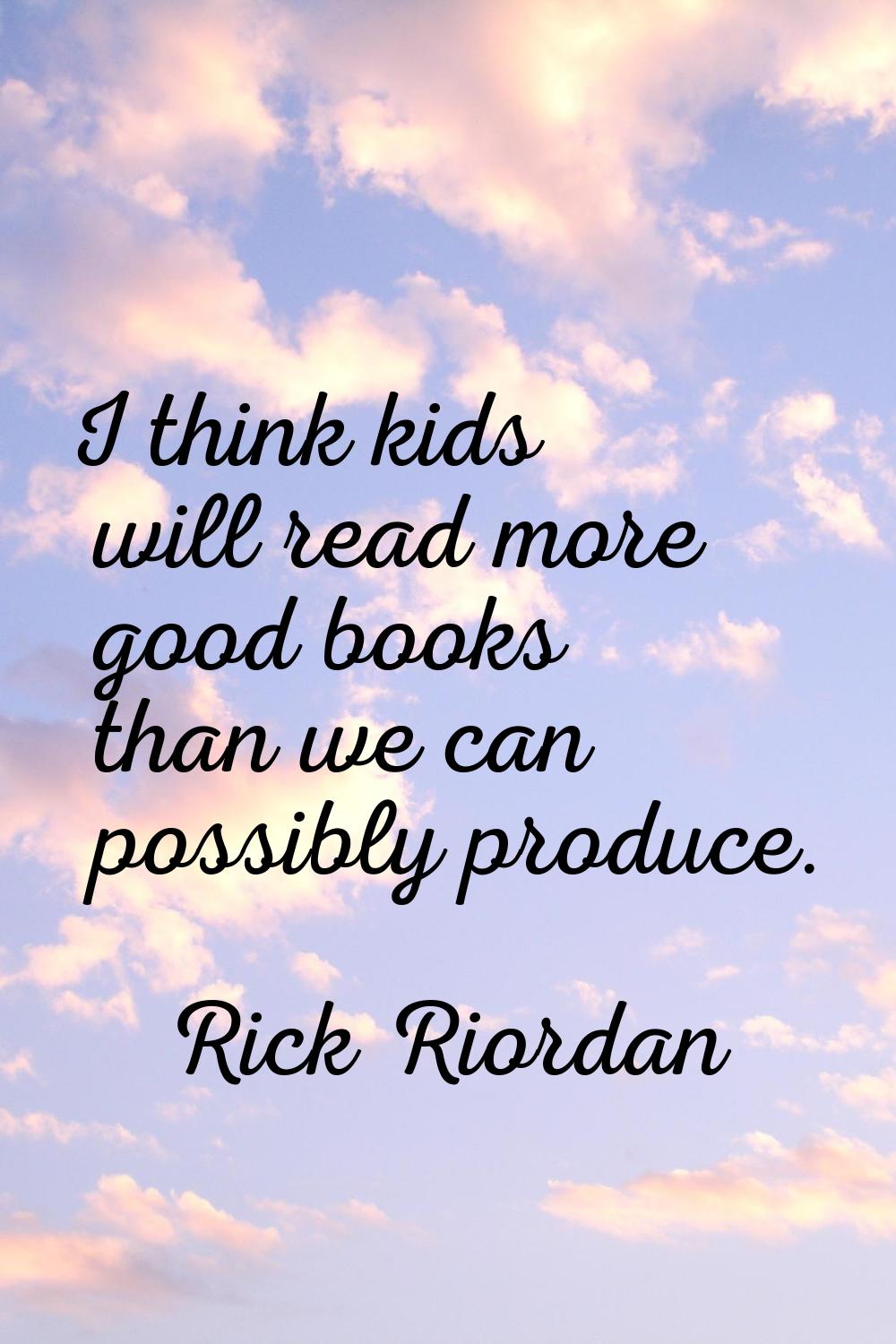 I think kids will read more good books than we can possibly produce.