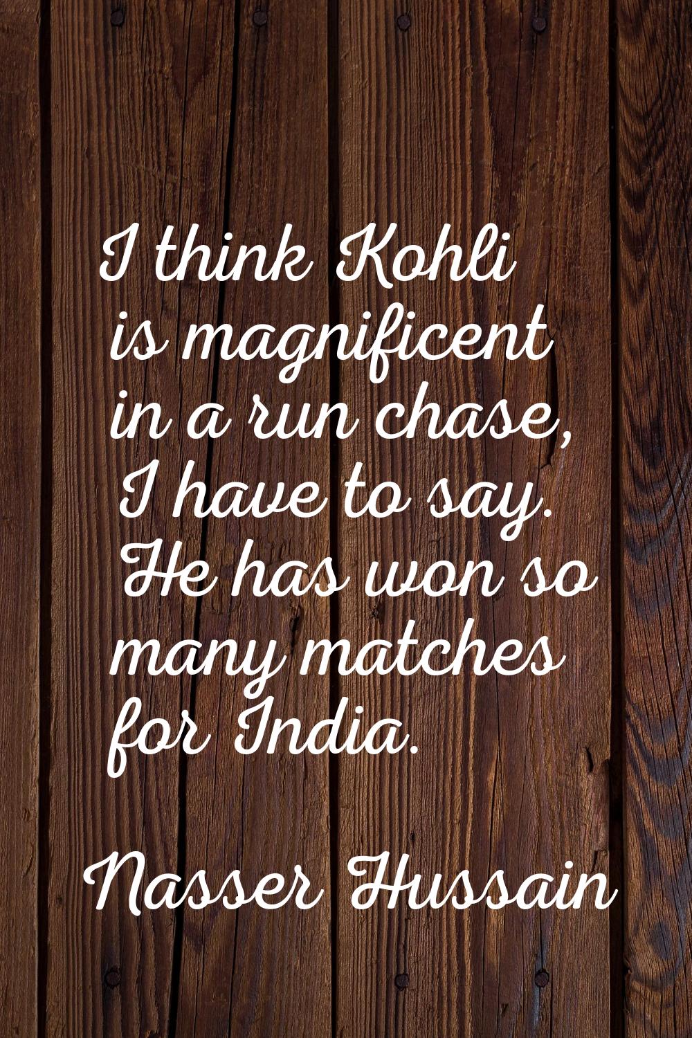 I think Kohli is magnificent in a run chase, I have to say. He has won so many matches for India.