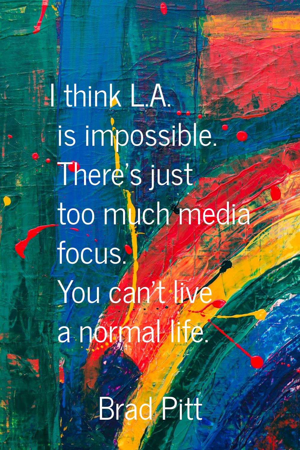 I think L.A. is impossible. There's just too much media focus. You can't live a normal life.