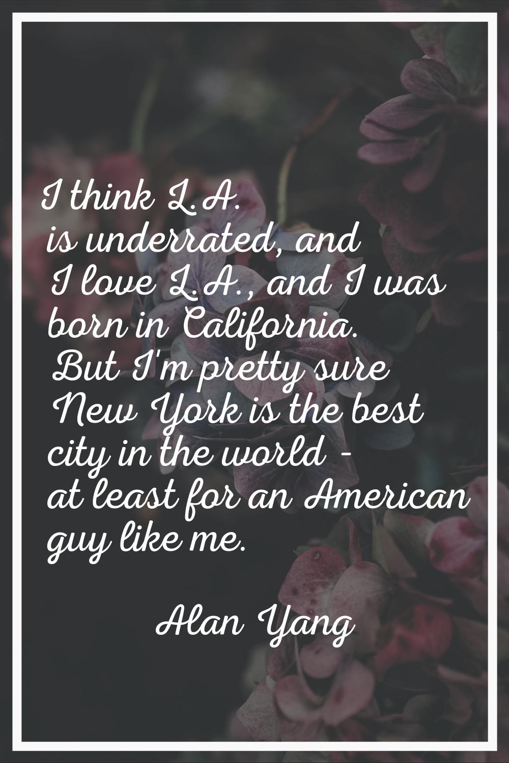 I think L.A. is underrated, and I love L.A., and I was born in California. But I'm pretty sure New 