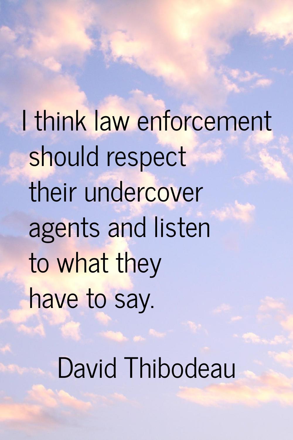 I think law enforcement should respect their undercover agents and listen to what they have to say.