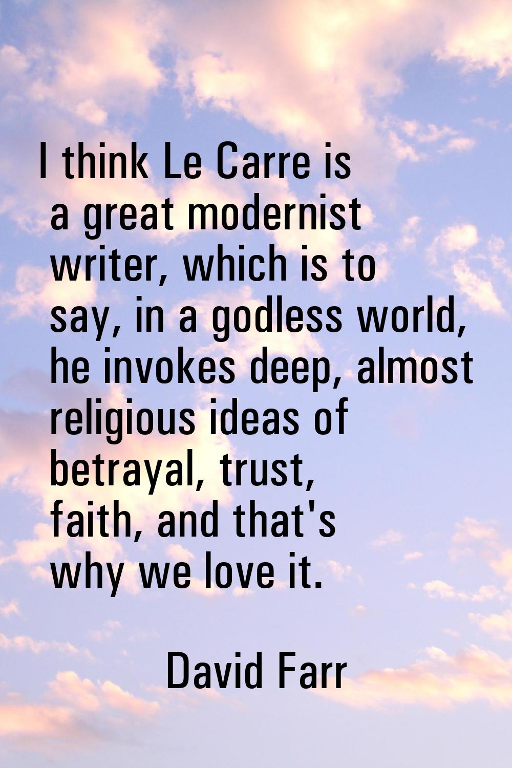 I think Le Carre is a great modernist writer, which is to say, in a godless world, he invokes deep,