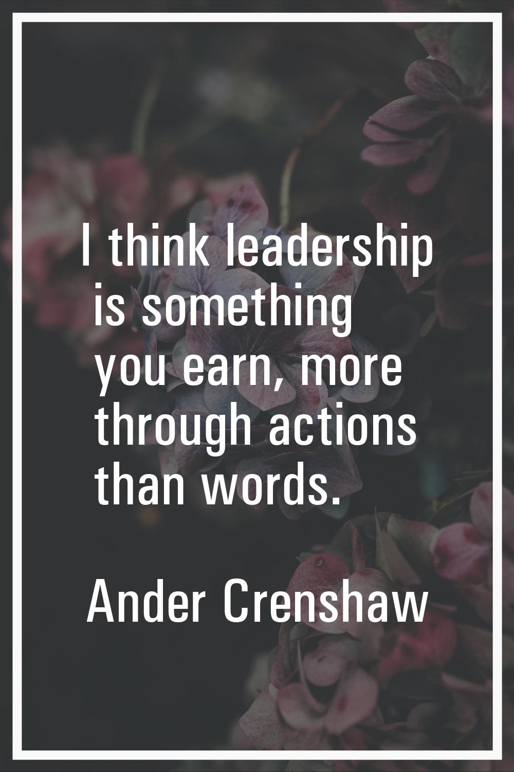 I think leadership is something you earn, more through actions than words.