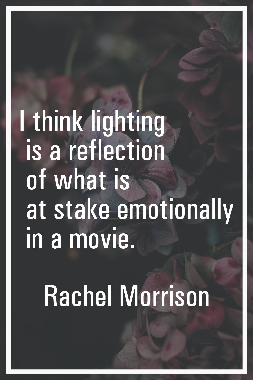 I think lighting is a reflection of what is at stake emotionally in a movie.