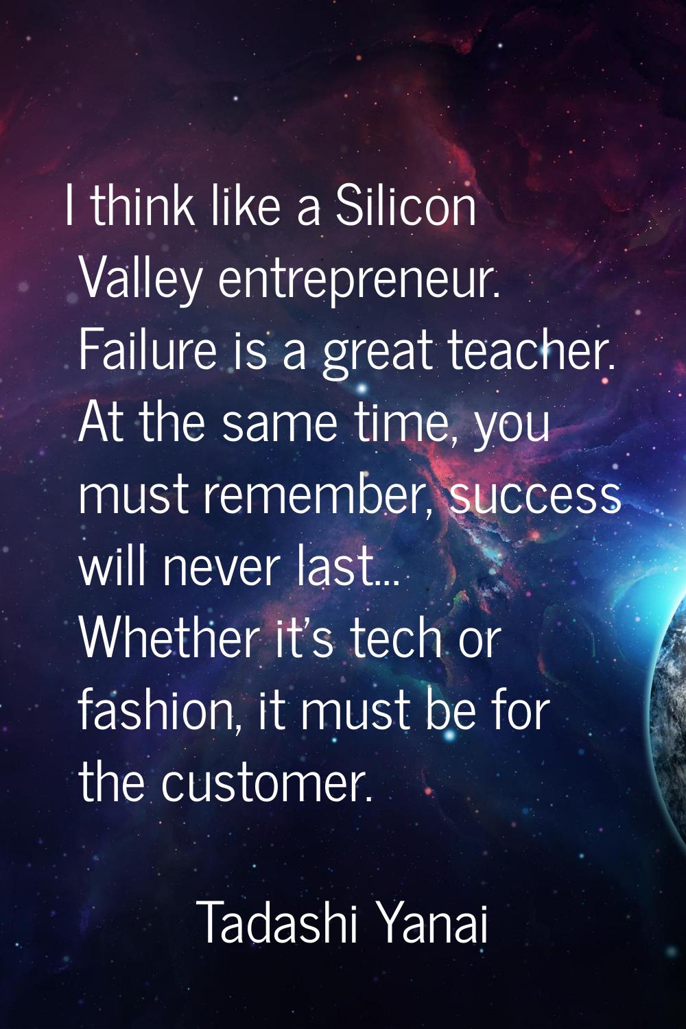 I think like a Silicon Valley entrepreneur. Failure is a great teacher. At the same time, you must 