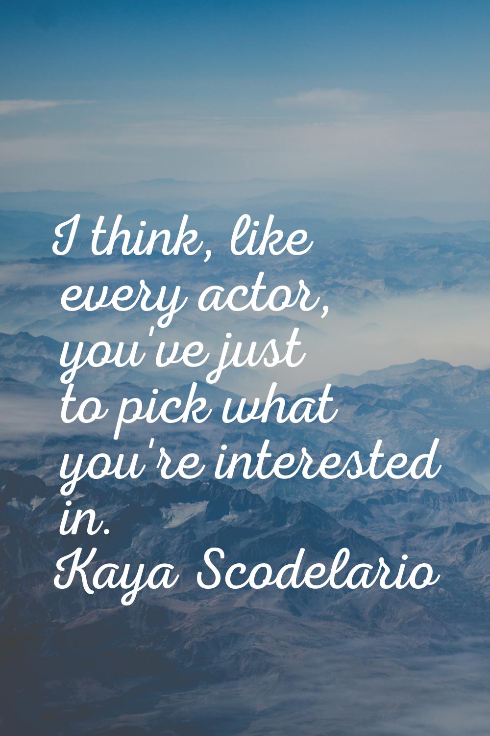 I think, like every actor, you've just to pick what you're interested in.