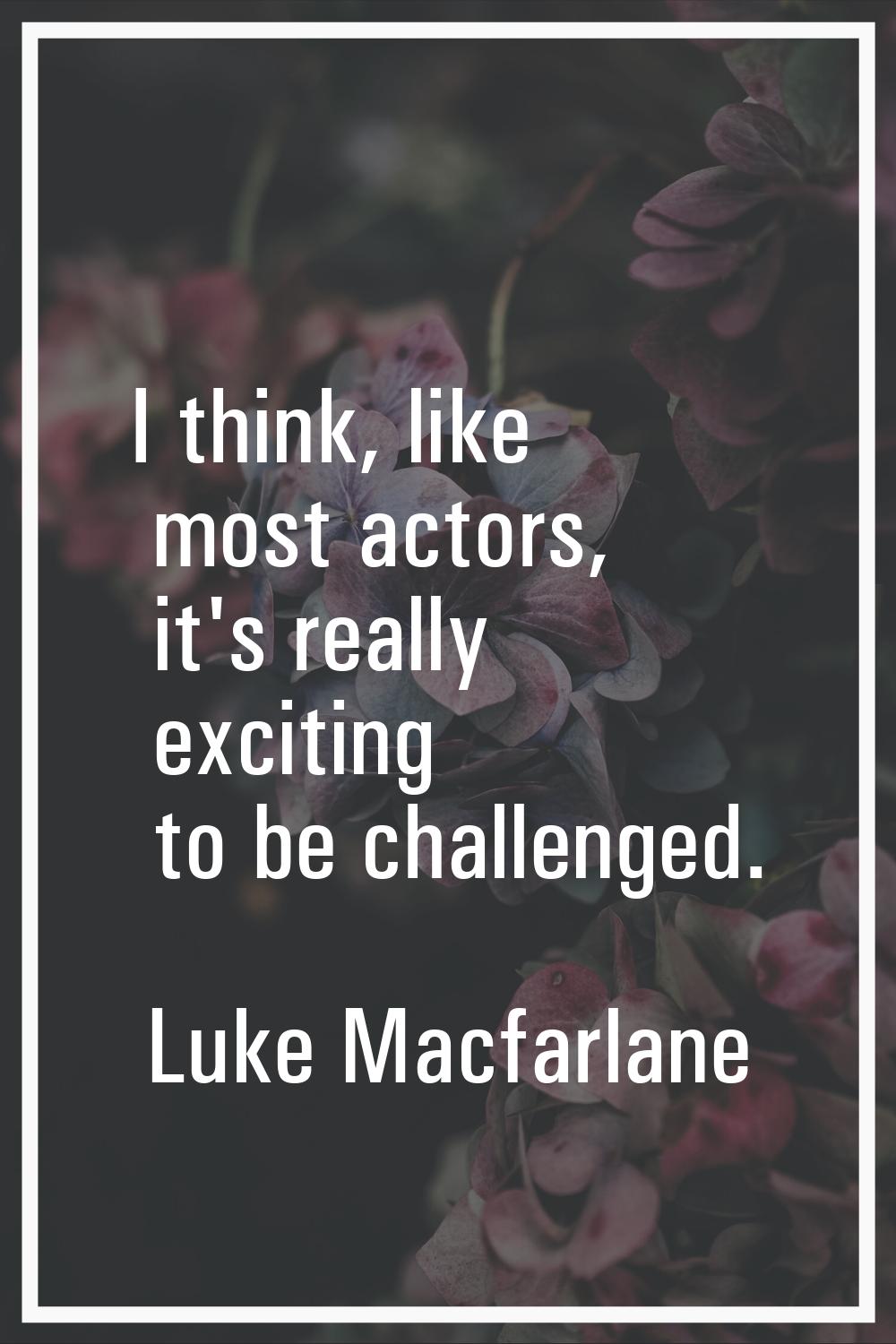 I think, like most actors, it's really exciting to be challenged.