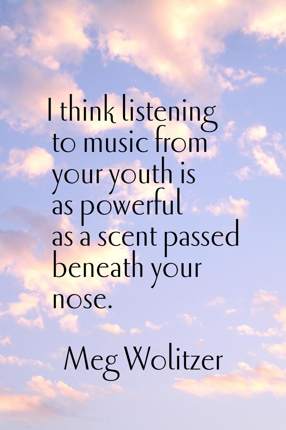 I think listening to music from your youth is as powerful as a scent passed beneath your nose.