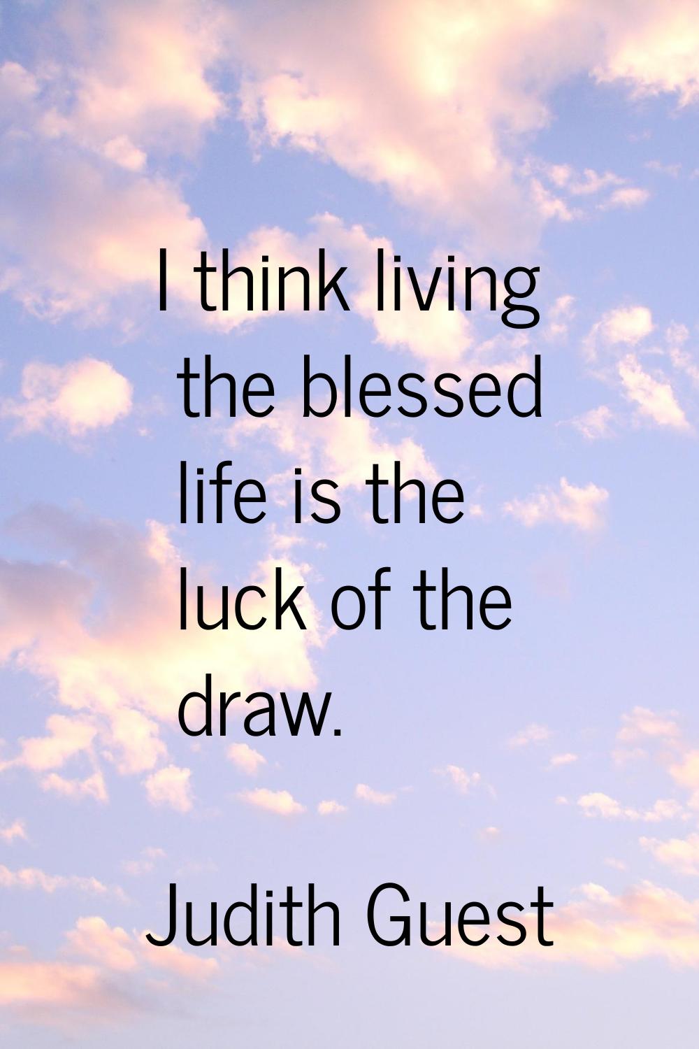 I think living the blessed life is the luck of the draw.
