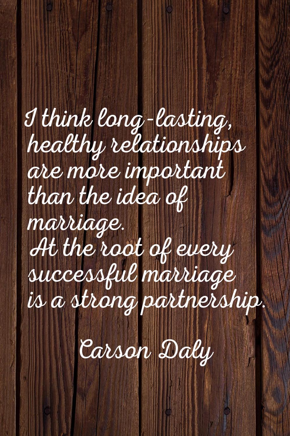 I think long-lasting, healthy relationships are more important than the idea of marriage. At the ro