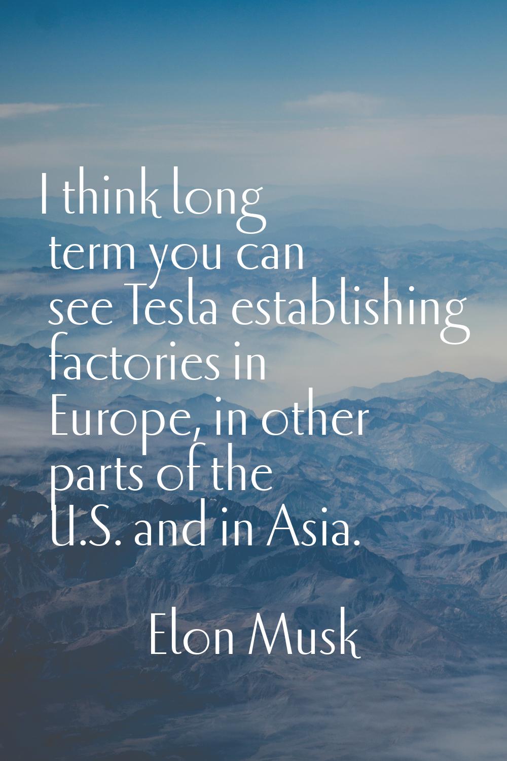 I think long term you can see Tesla establishing factories in Europe, in other parts of the U.S. an