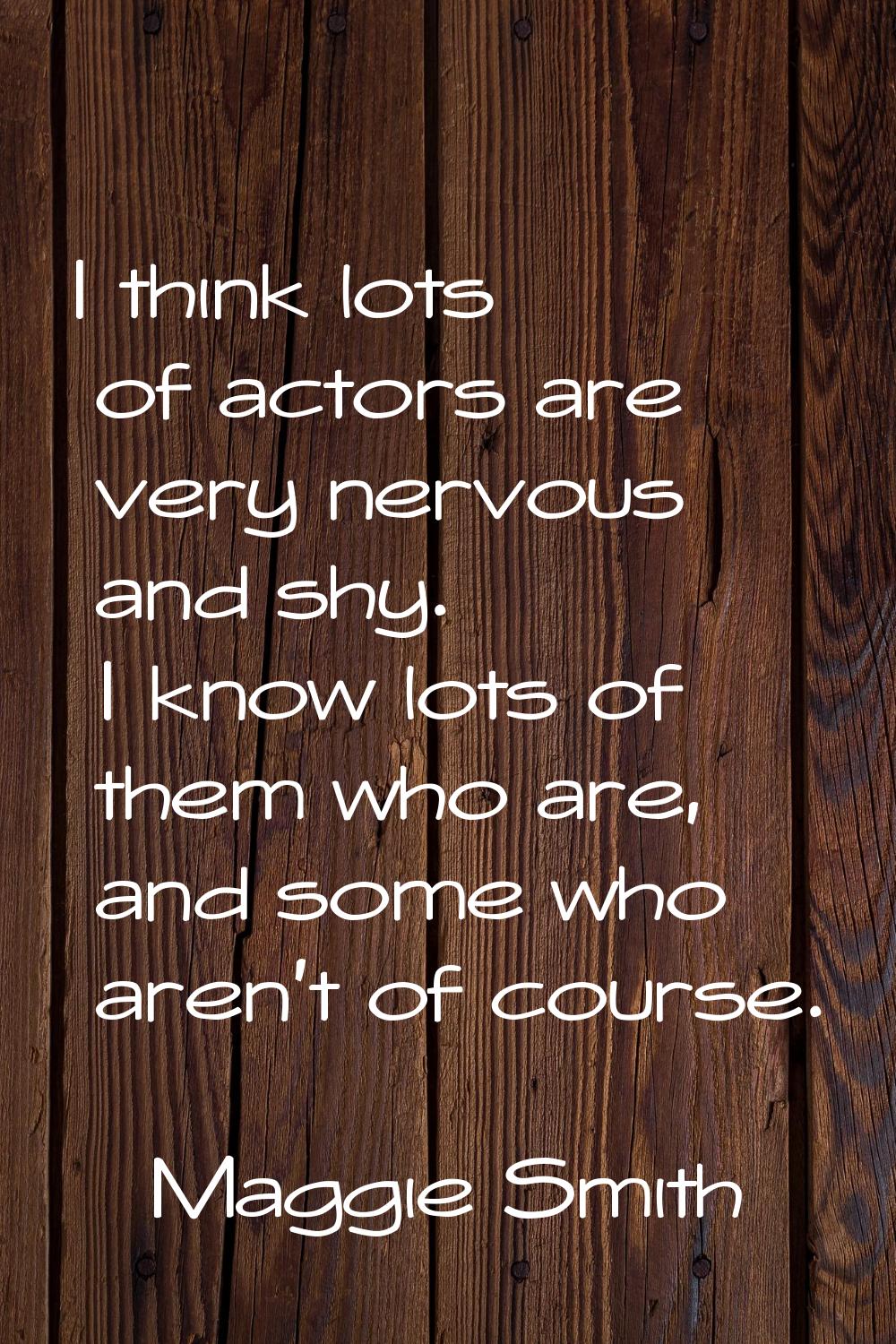I think lots of actors are very nervous and shy. I know lots of them who are, and some who aren't o