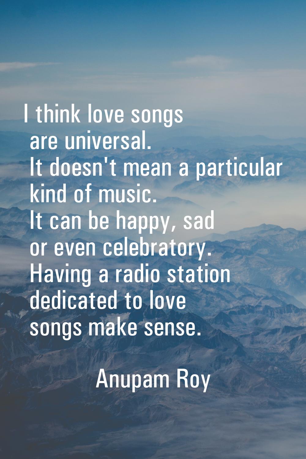 I think love songs are universal. It doesn't mean a particular kind of music. It can be happy, sad 