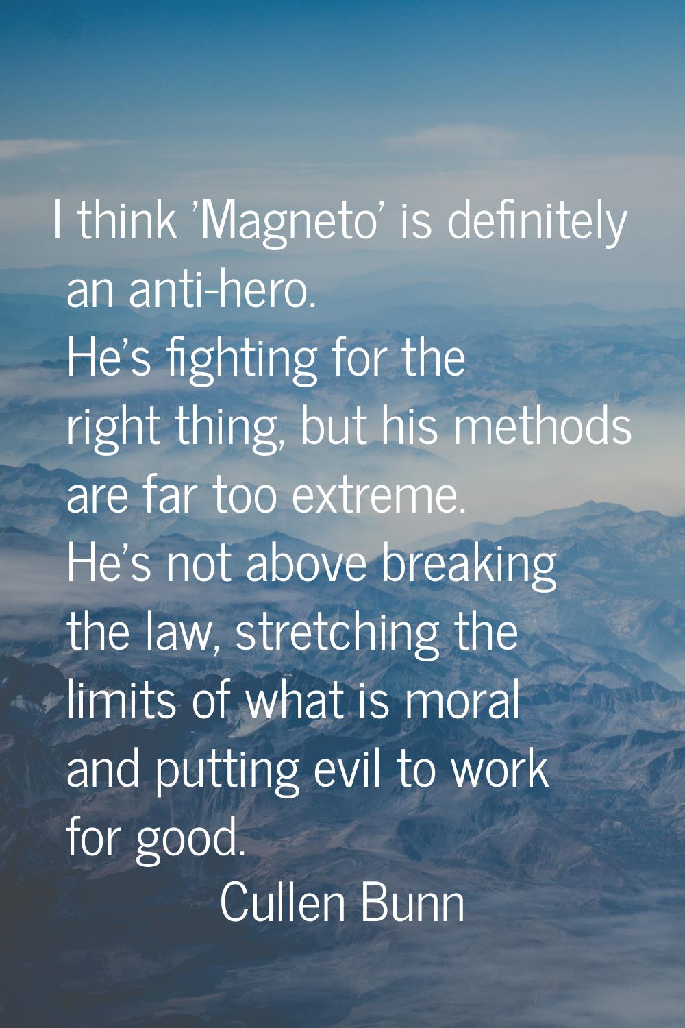 I think 'Magneto' is definitely an anti-hero. He's fighting for the right thing, but his methods ar