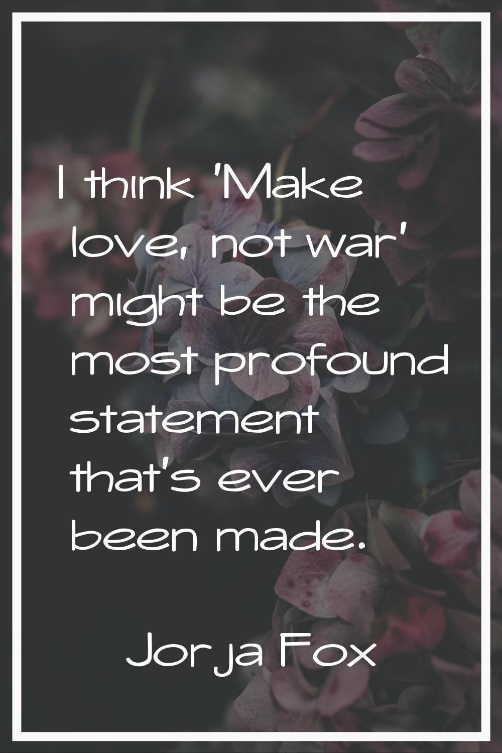 I think 'Make love, not war' might be the most profound statement that's ever been made.