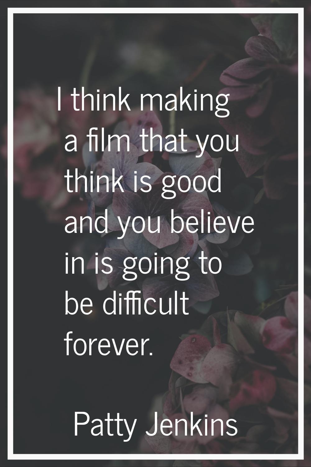 I think making a film that you think is good and you believe in is going to be difficult forever.