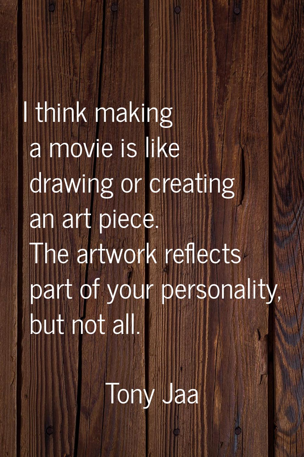 I think making a movie is like drawing or creating an art piece. The artwork reflects part of your 