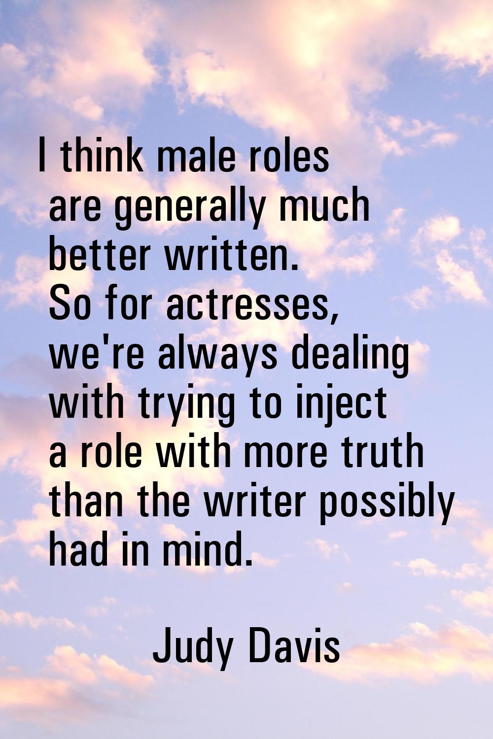 I think male roles are generally much better written. So for actresses, we're always dealing with t