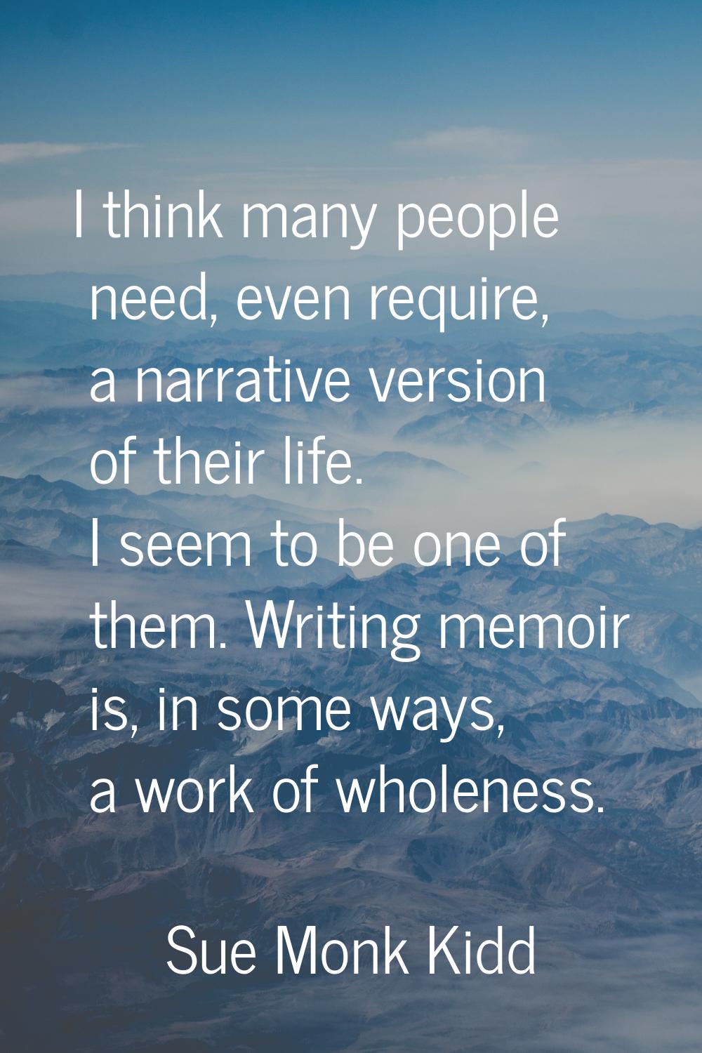 I think many people need, even require, a narrative version of their life. I seem to be one of them