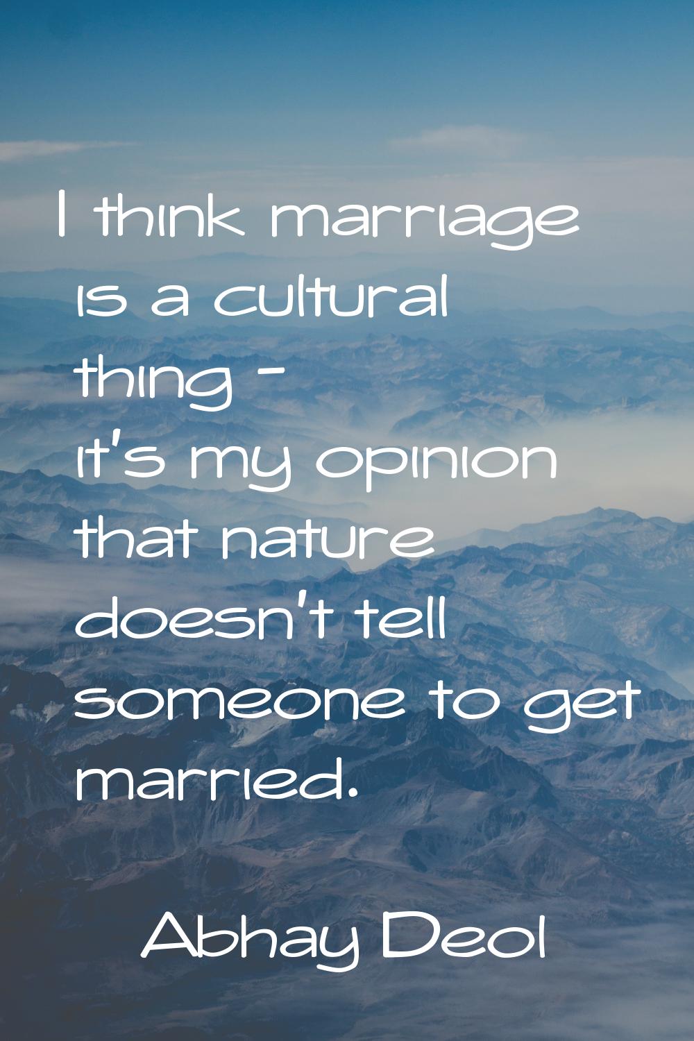 I think marriage is a cultural thing - it's my opinion that nature doesn't tell someone to get marr