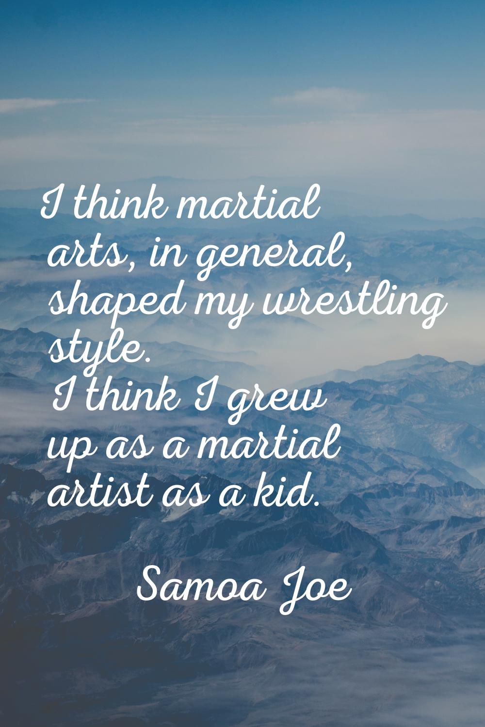 I think martial arts, in general, shaped my wrestling style. I think I grew up as a martial artist 
