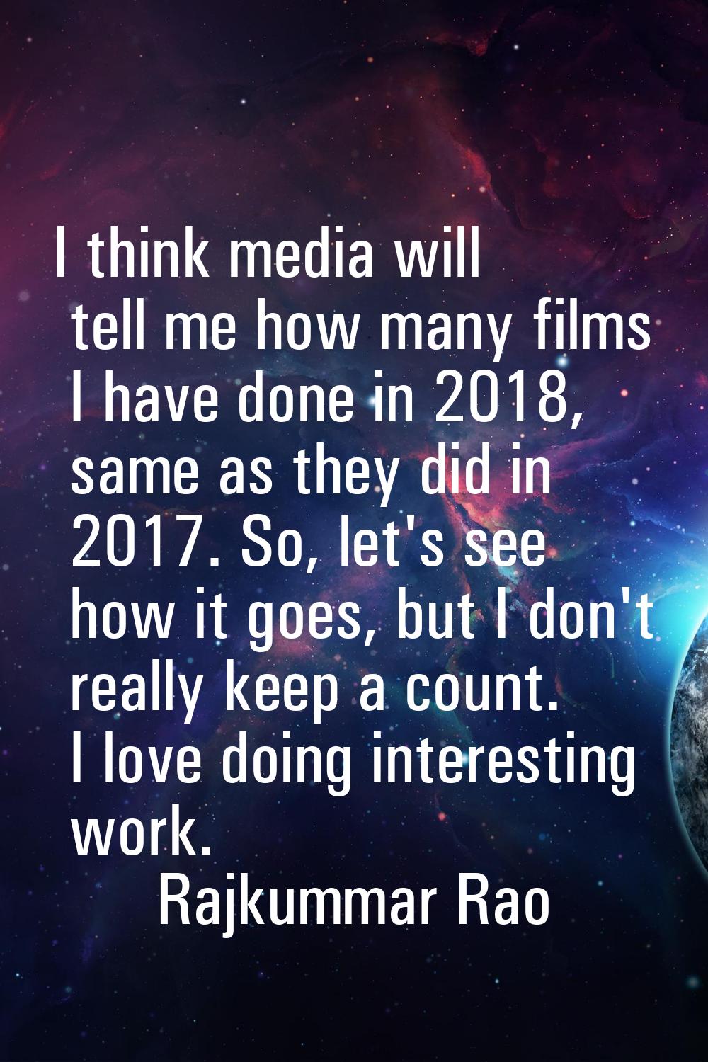 I think media will tell me how many films I have done in 2018, same as they did in 2017. So, let's 