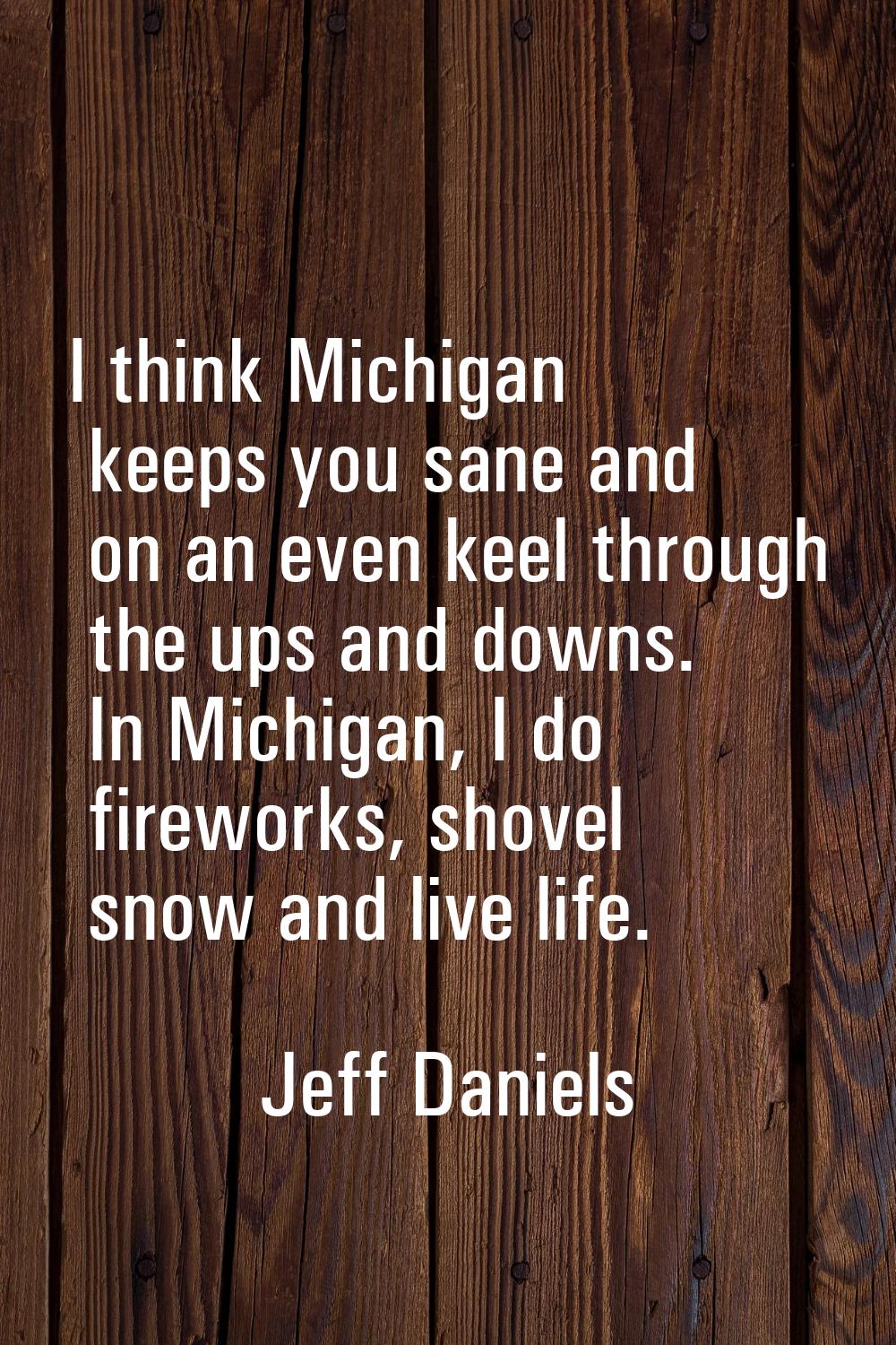 I think Michigan keeps you sane and on an even keel through the ups and downs. In Michigan, I do fi