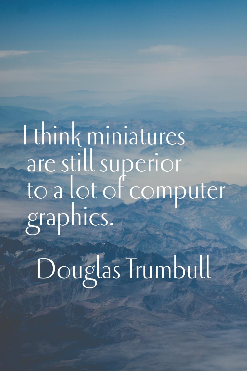 I think miniatures are still superior to a lot of computer graphics.
