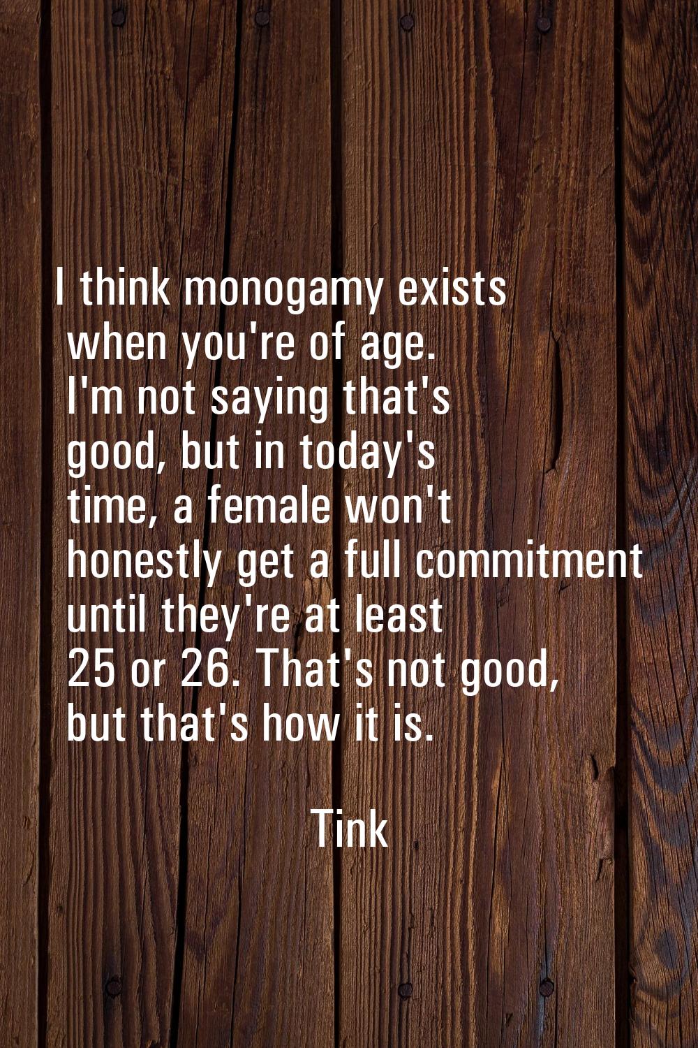 I think monogamy exists when you're of age. I'm not saying that's good, but in today's time, a fema