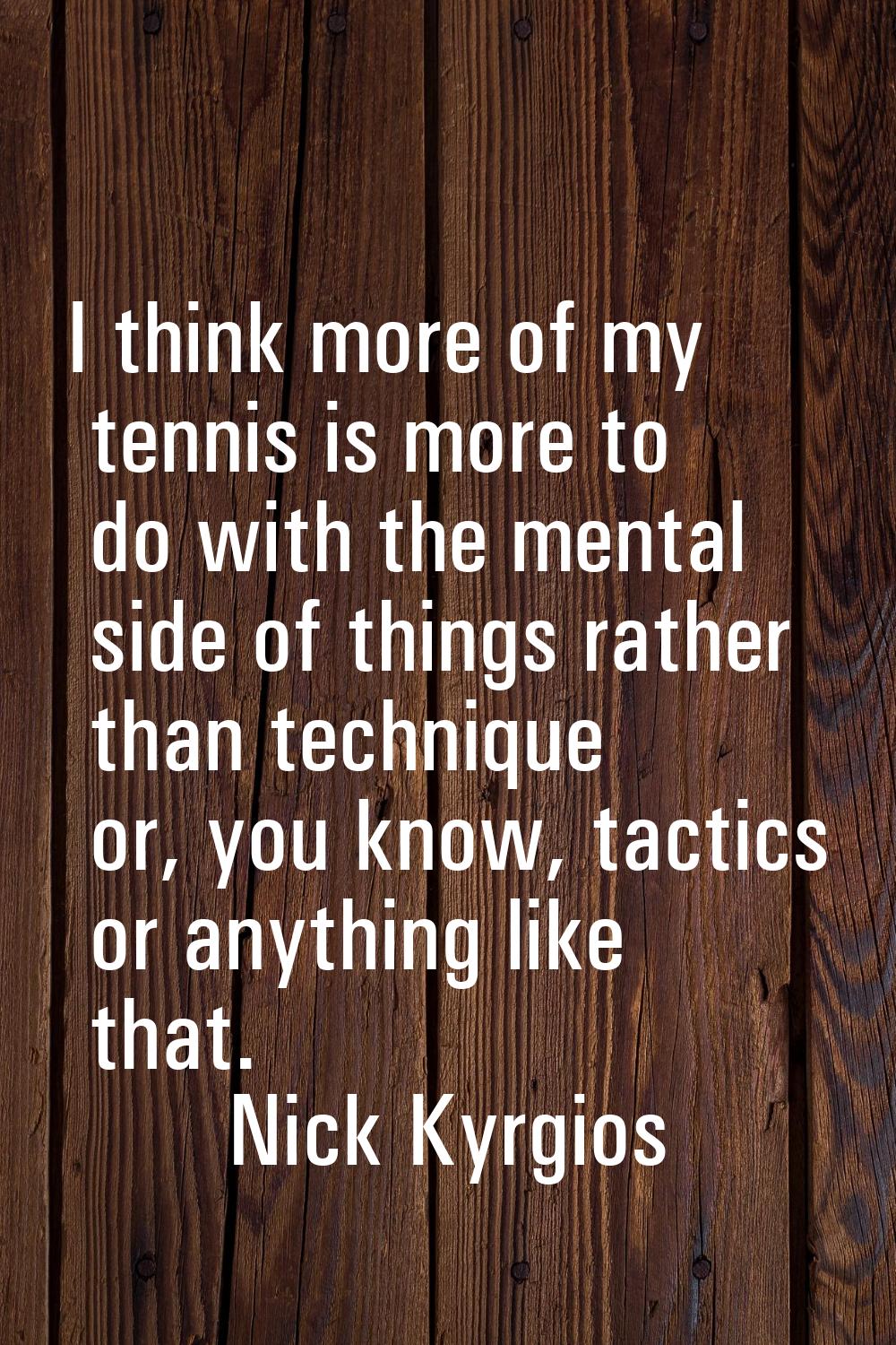 I think more of my tennis is more to do with the mental side of things rather than technique or, yo