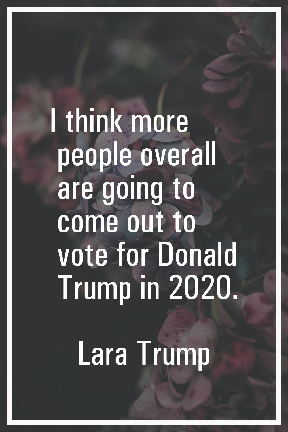 I think more people overall are going to come out to vote for Donald Trump in 2020.