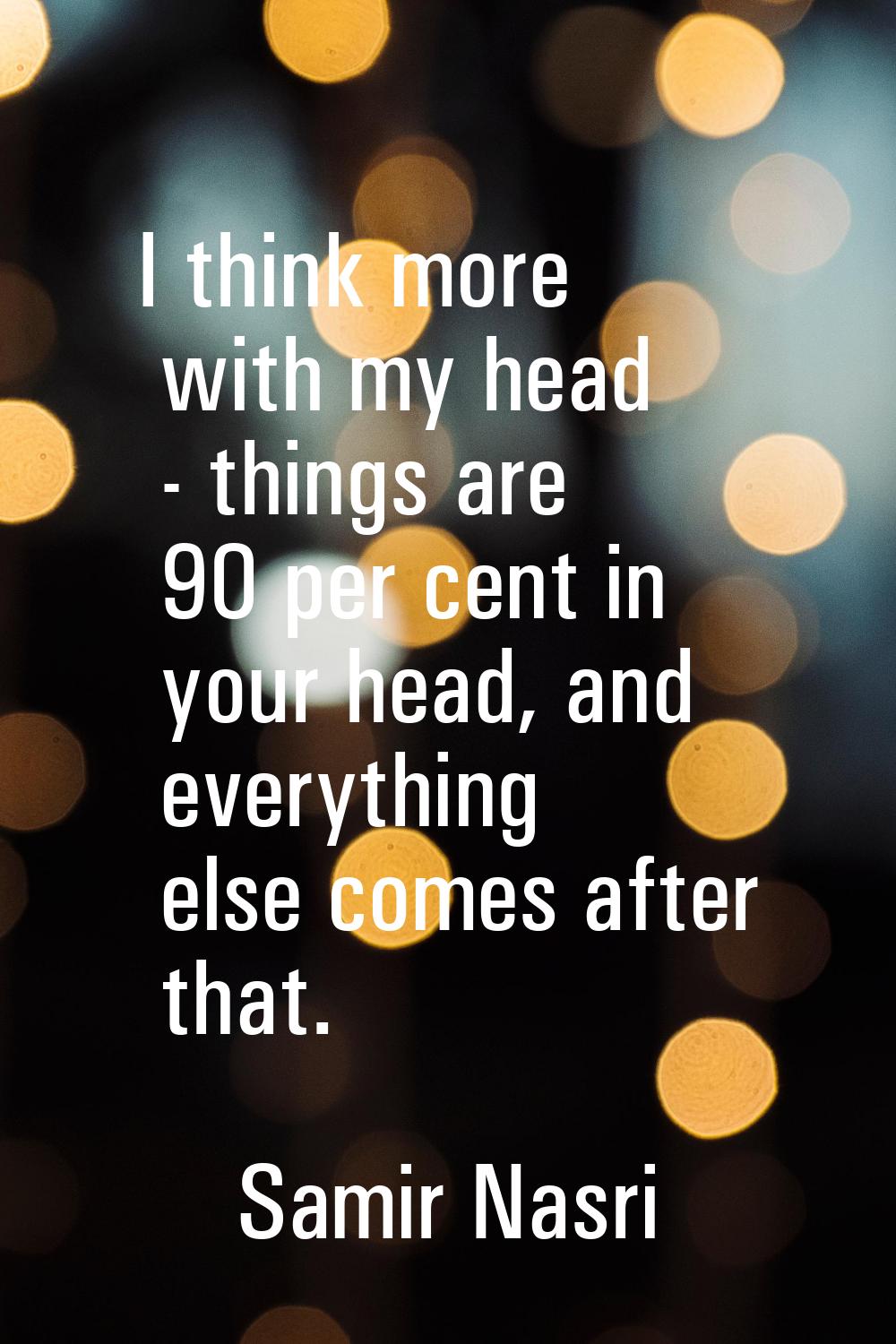 I think more with my head - things are 90 per cent in your head, and everything else comes after th