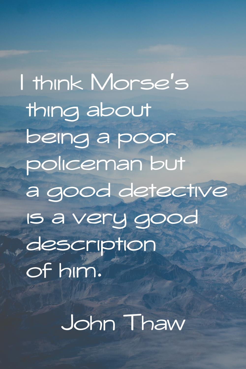 I think Morse's thing about being a poor policeman but a good detective is a very good description 